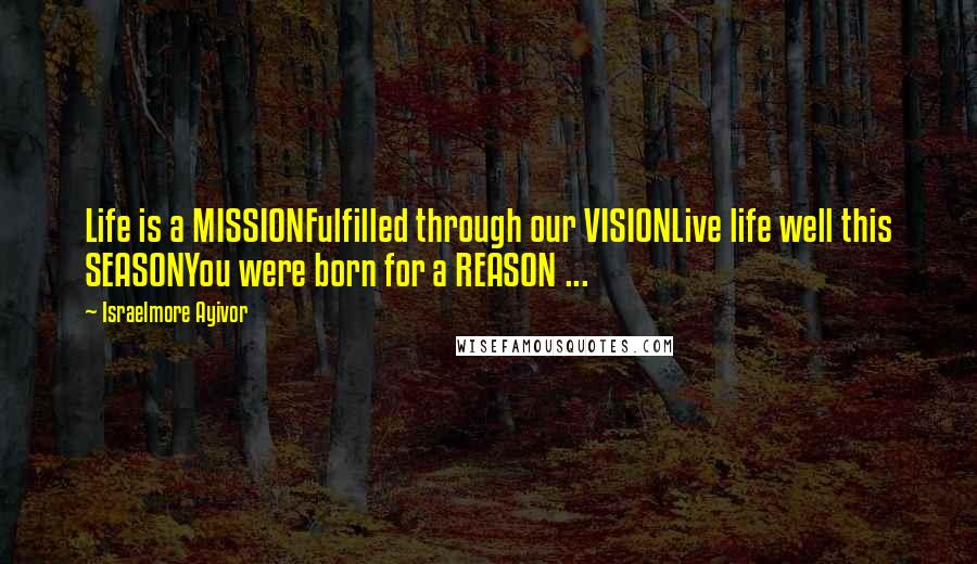 Israelmore Ayivor Quotes: Life is a MISSIONFulfilled through our VISIONLive life well this SEASONYou were born for a REASON ...