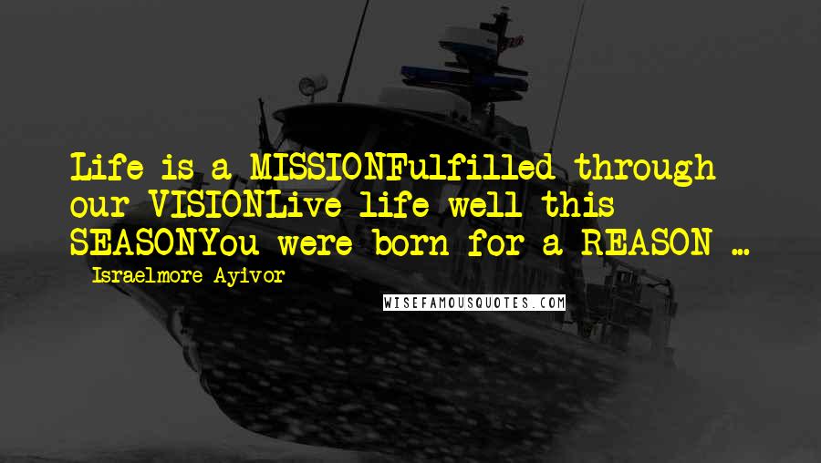 Israelmore Ayivor Quotes: Life is a MISSIONFulfilled through our VISIONLive life well this SEASONYou were born for a REASON ...