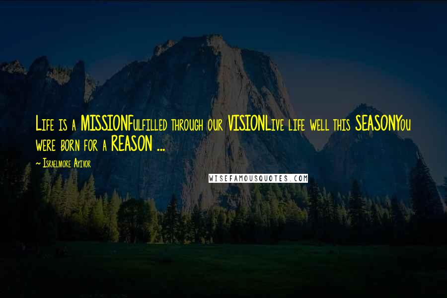 Israelmore Ayivor Quotes: Life is a MISSIONFulfilled through our VISIONLive life well this SEASONYou were born for a REASON ...