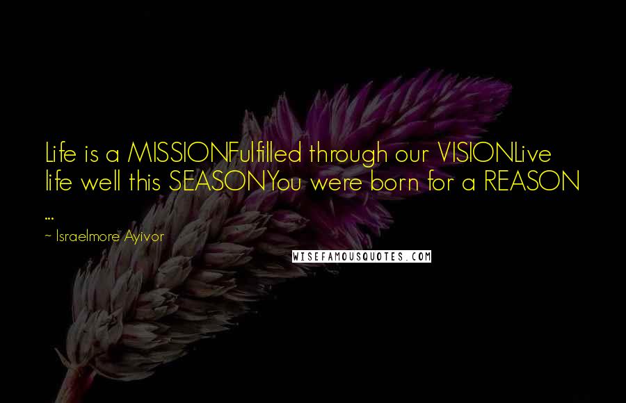 Israelmore Ayivor Quotes: Life is a MISSIONFulfilled through our VISIONLive life well this SEASONYou were born for a REASON ...