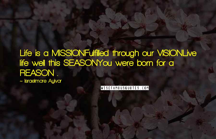 Israelmore Ayivor Quotes: Life is a MISSIONFulfilled through our VISIONLive life well this SEASONYou were born for a REASON ...