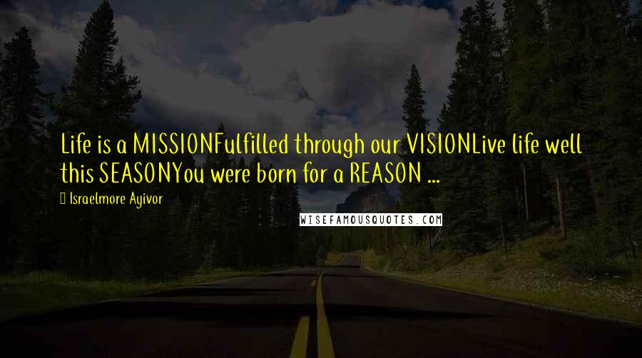 Israelmore Ayivor Quotes: Life is a MISSIONFulfilled through our VISIONLive life well this SEASONYou were born for a REASON ...