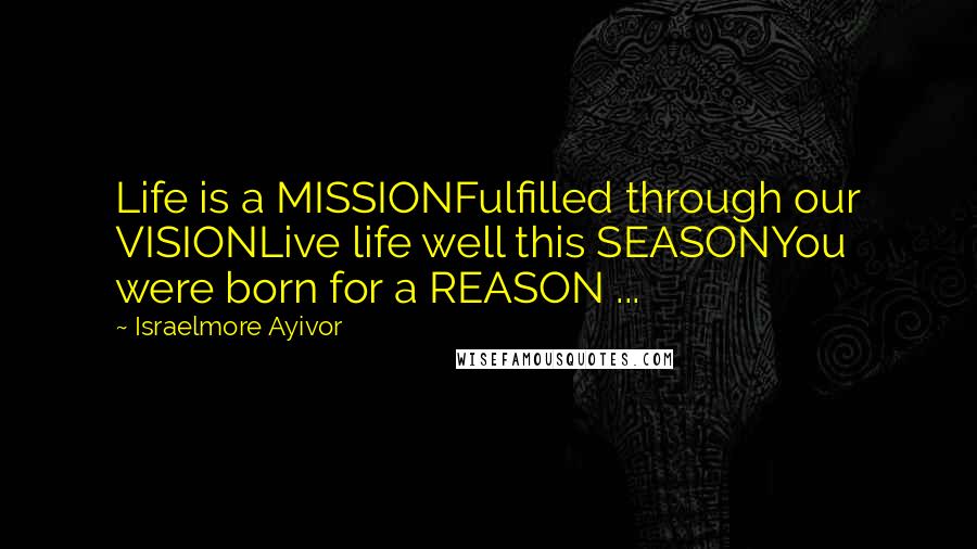 Israelmore Ayivor Quotes: Life is a MISSIONFulfilled through our VISIONLive life well this SEASONYou were born for a REASON ...