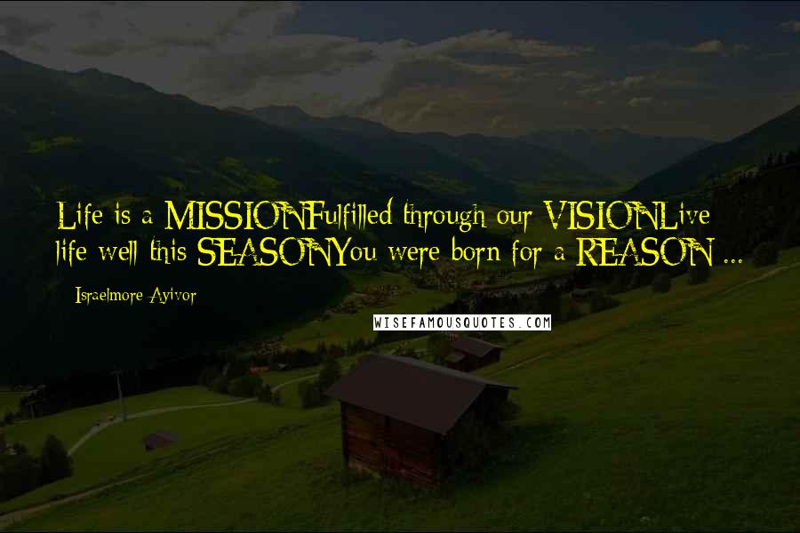 Israelmore Ayivor Quotes: Life is a MISSIONFulfilled through our VISIONLive life well this SEASONYou were born for a REASON ...