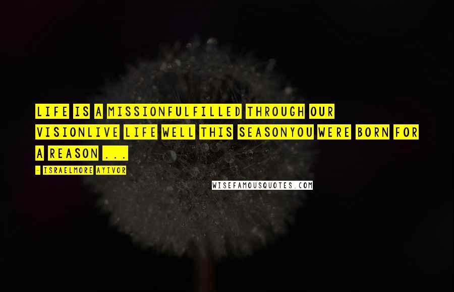 Israelmore Ayivor Quotes: Life is a MISSIONFulfilled through our VISIONLive life well this SEASONYou were born for a REASON ...