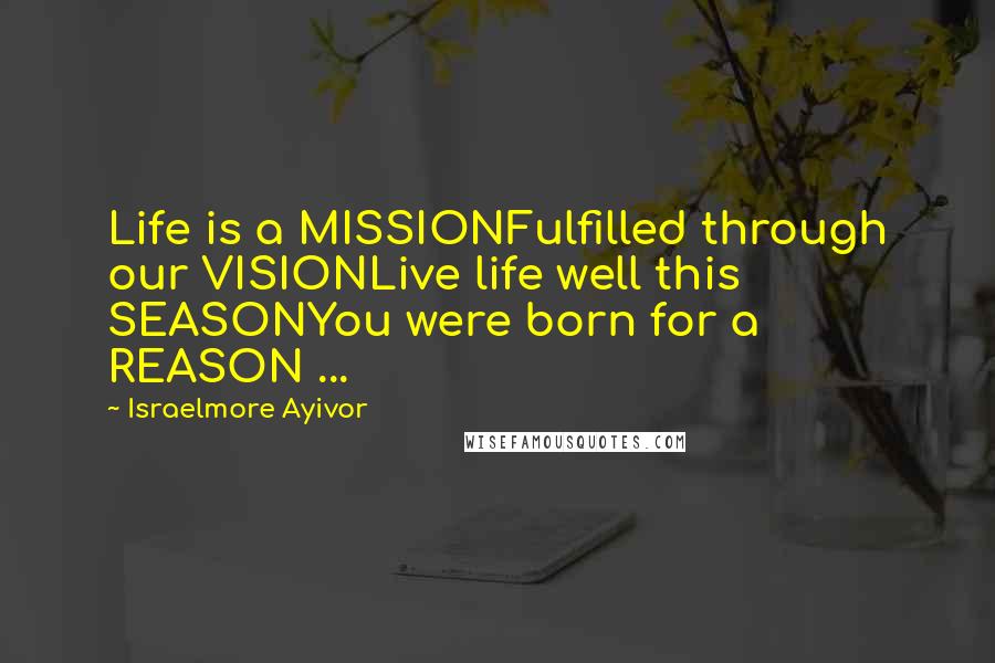 Israelmore Ayivor Quotes: Life is a MISSIONFulfilled through our VISIONLive life well this SEASONYou were born for a REASON ...