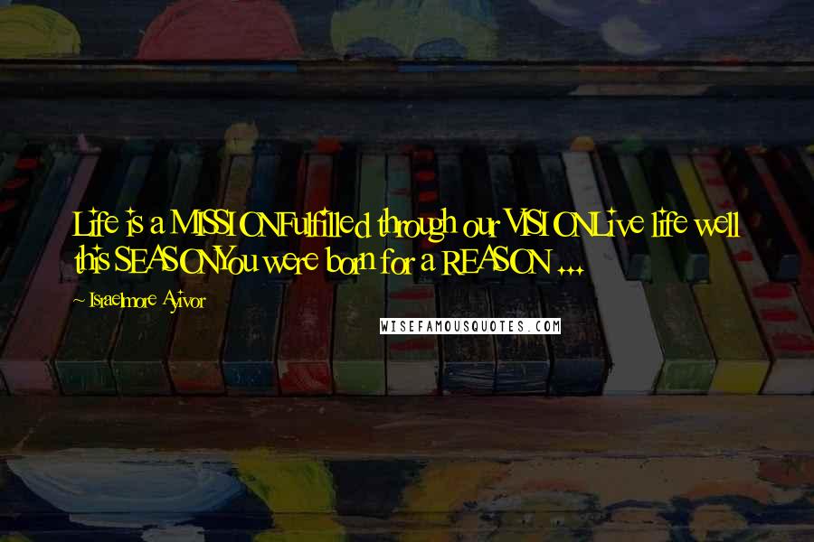 Israelmore Ayivor Quotes: Life is a MISSIONFulfilled through our VISIONLive life well this SEASONYou were born for a REASON ...