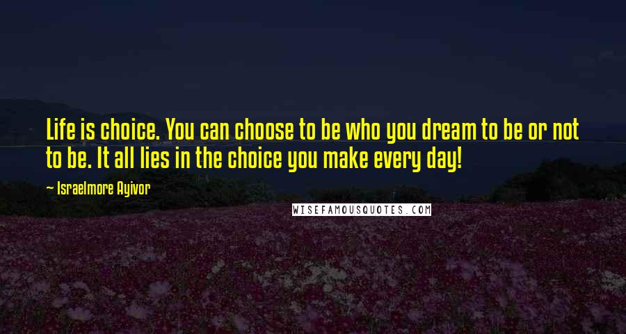 Israelmore Ayivor Quotes: Life is choice. You can choose to be who you dream to be or not to be. It all lies in the choice you make every day!