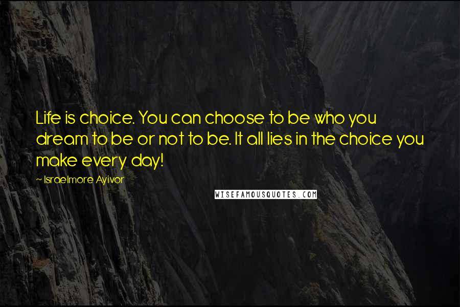 Israelmore Ayivor Quotes: Life is choice. You can choose to be who you dream to be or not to be. It all lies in the choice you make every day!