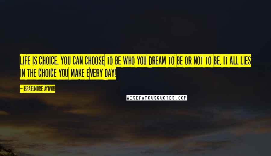 Israelmore Ayivor Quotes: Life is choice. You can choose to be who you dream to be or not to be. It all lies in the choice you make every day!