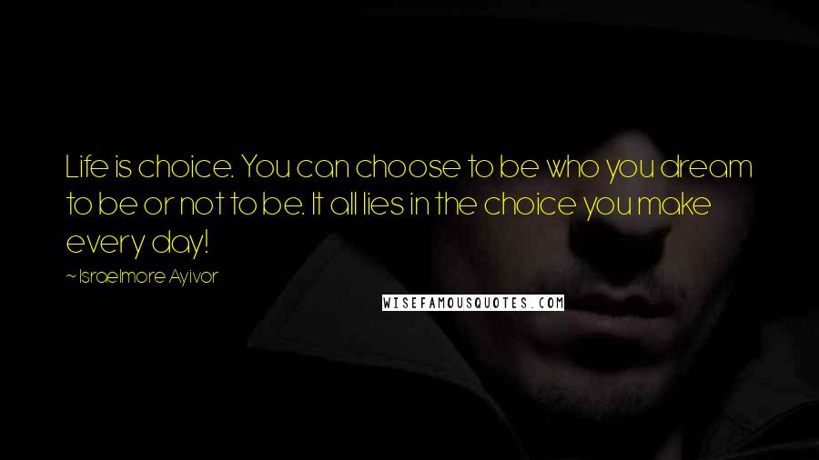 Israelmore Ayivor Quotes: Life is choice. You can choose to be who you dream to be or not to be. It all lies in the choice you make every day!