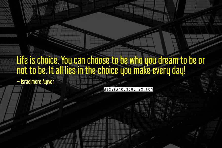 Israelmore Ayivor Quotes: Life is choice. You can choose to be who you dream to be or not to be. It all lies in the choice you make every day!