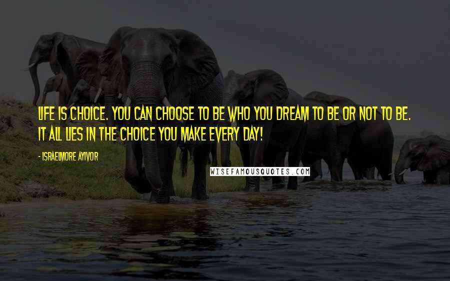 Israelmore Ayivor Quotes: Life is choice. You can choose to be who you dream to be or not to be. It all lies in the choice you make every day!