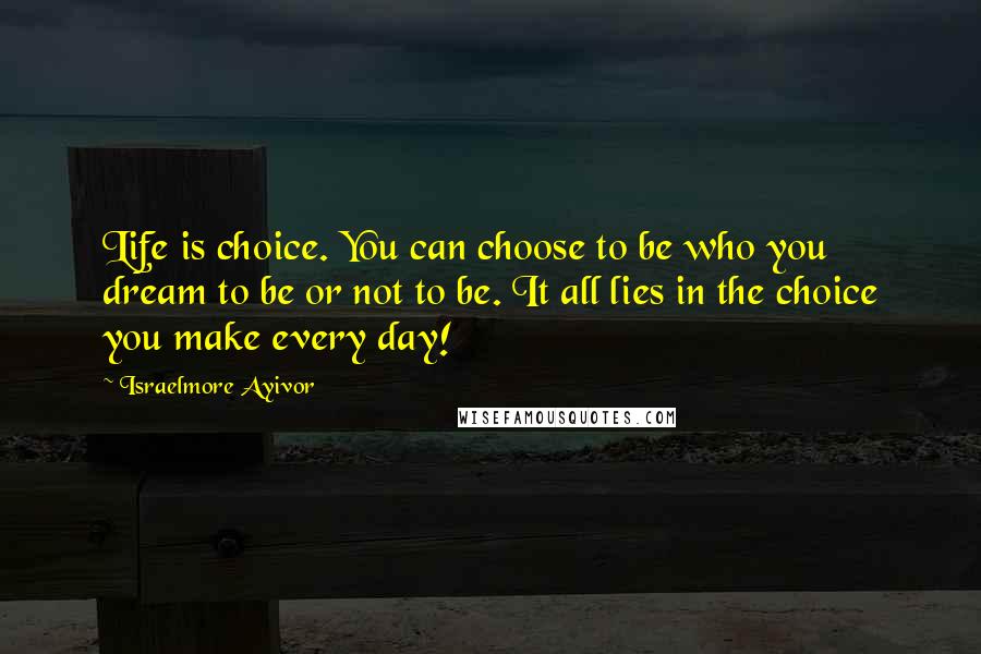 Israelmore Ayivor Quotes: Life is choice. You can choose to be who you dream to be or not to be. It all lies in the choice you make every day!