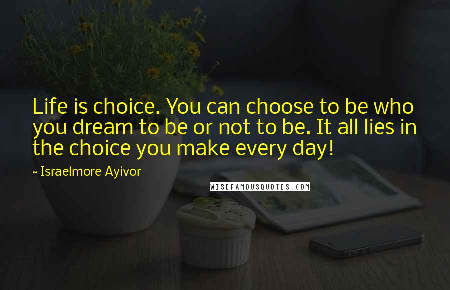 Israelmore Ayivor Quotes: Life is choice. You can choose to be who you dream to be or not to be. It all lies in the choice you make every day!