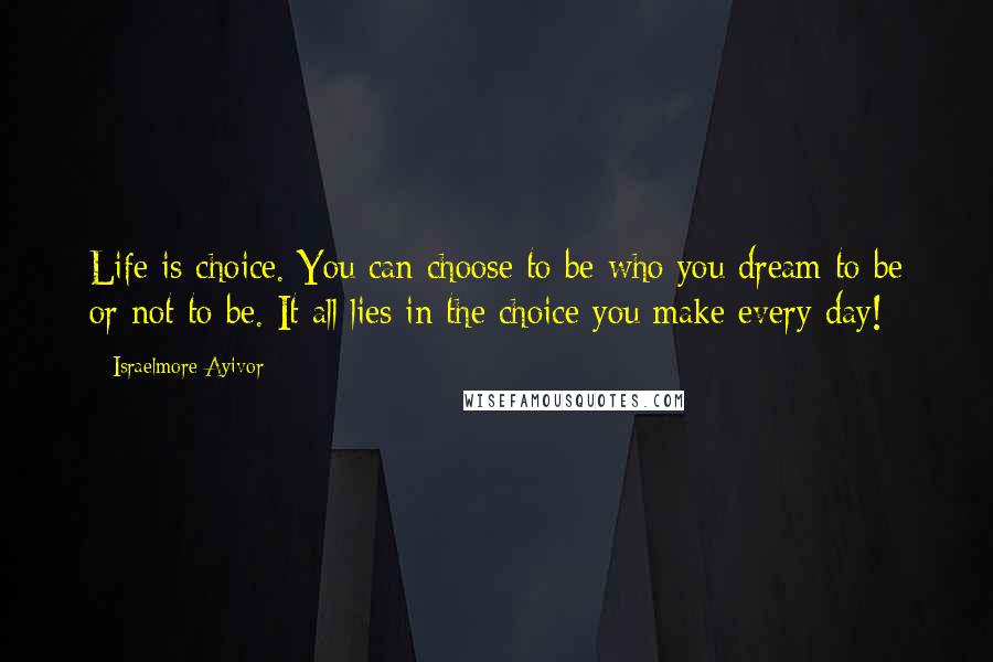 Israelmore Ayivor Quotes: Life is choice. You can choose to be who you dream to be or not to be. It all lies in the choice you make every day!