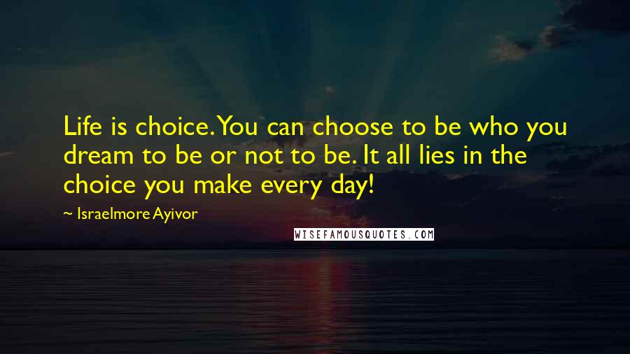 Israelmore Ayivor Quotes: Life is choice. You can choose to be who you dream to be or not to be. It all lies in the choice you make every day!