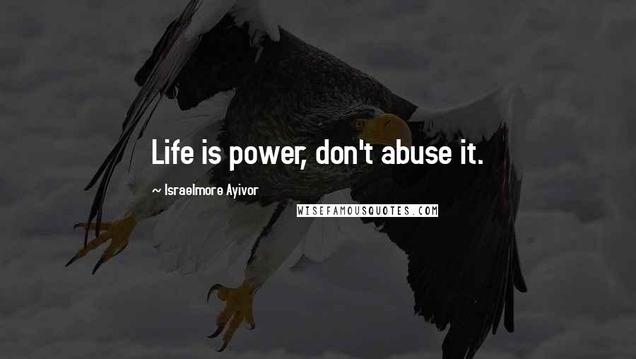 Israelmore Ayivor Quotes: Life is power, don't abuse it.