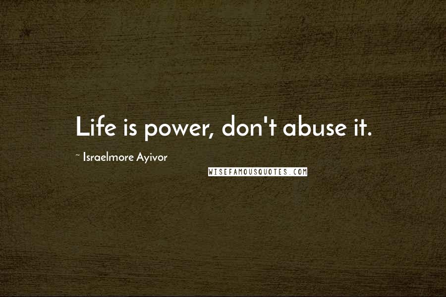 Israelmore Ayivor Quotes: Life is power, don't abuse it.