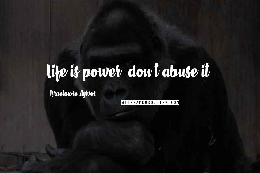 Israelmore Ayivor Quotes: Life is power, don't abuse it.