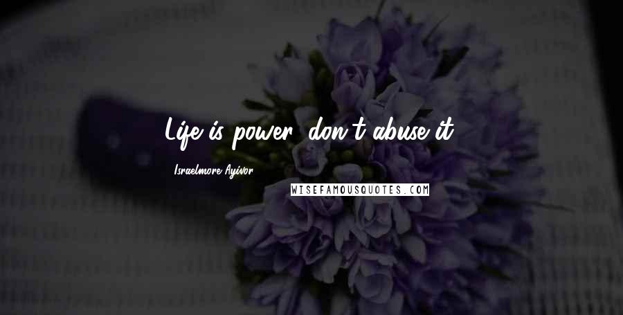 Israelmore Ayivor Quotes: Life is power, don't abuse it.