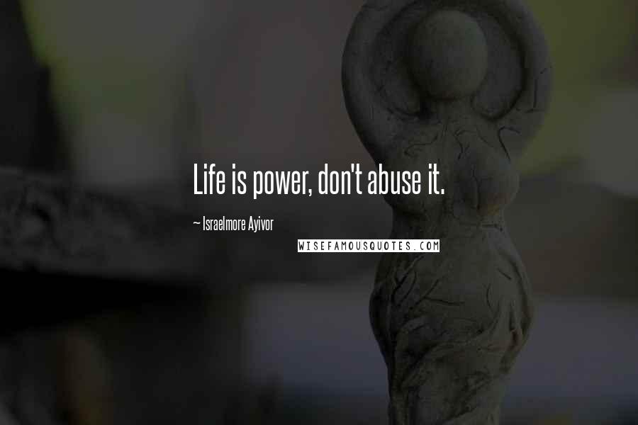 Israelmore Ayivor Quotes: Life is power, don't abuse it.