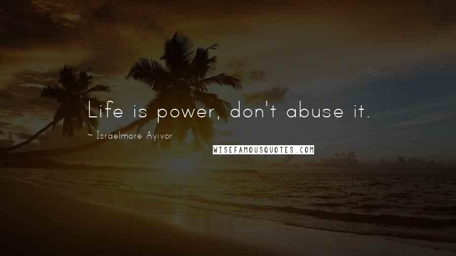 Israelmore Ayivor Quotes: Life is power, don't abuse it.