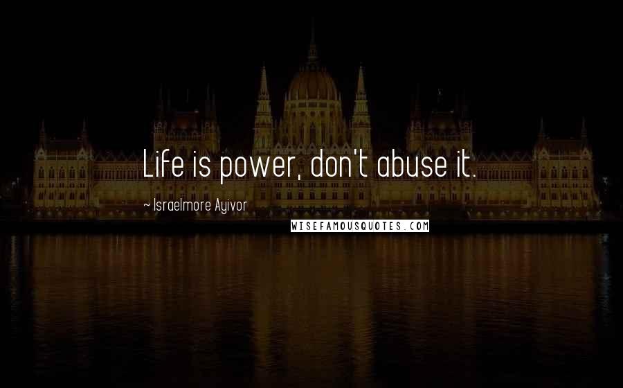 Israelmore Ayivor Quotes: Life is power, don't abuse it.