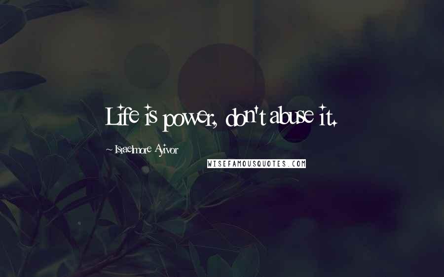 Israelmore Ayivor Quotes: Life is power, don't abuse it.