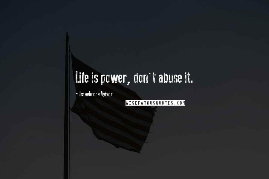 Israelmore Ayivor Quotes: Life is power, don't abuse it.