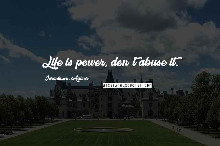 Israelmore Ayivor Quotes: Life is power, don't abuse it.