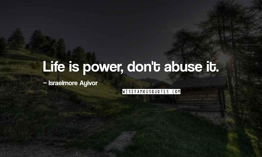 Israelmore Ayivor Quotes: Life is power, don't abuse it.