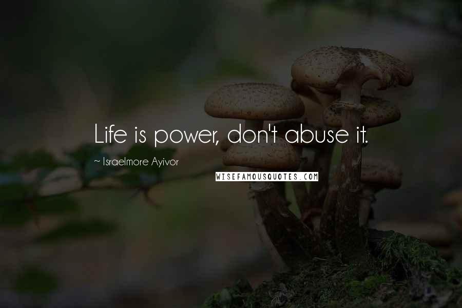 Israelmore Ayivor Quotes: Life is power, don't abuse it.