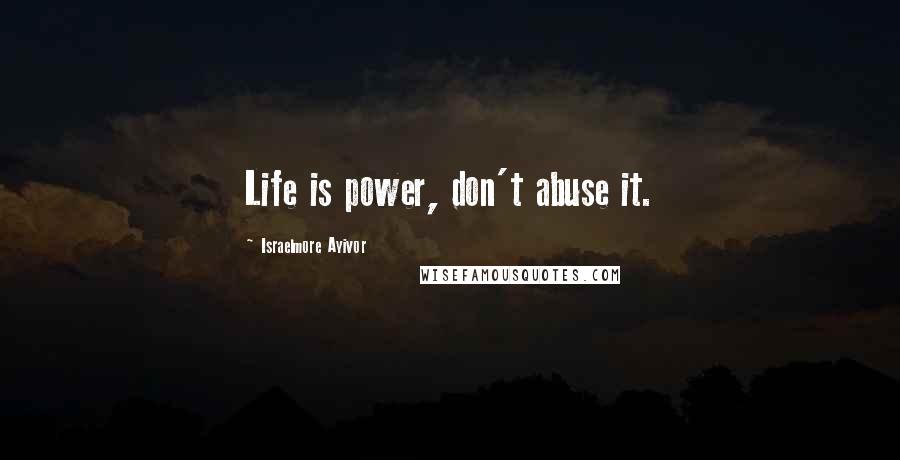 Israelmore Ayivor Quotes: Life is power, don't abuse it.