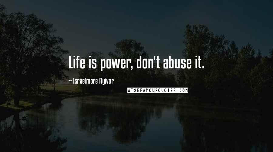 Israelmore Ayivor Quotes: Life is power, don't abuse it.