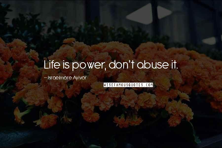 Israelmore Ayivor Quotes: Life is power, don't abuse it.