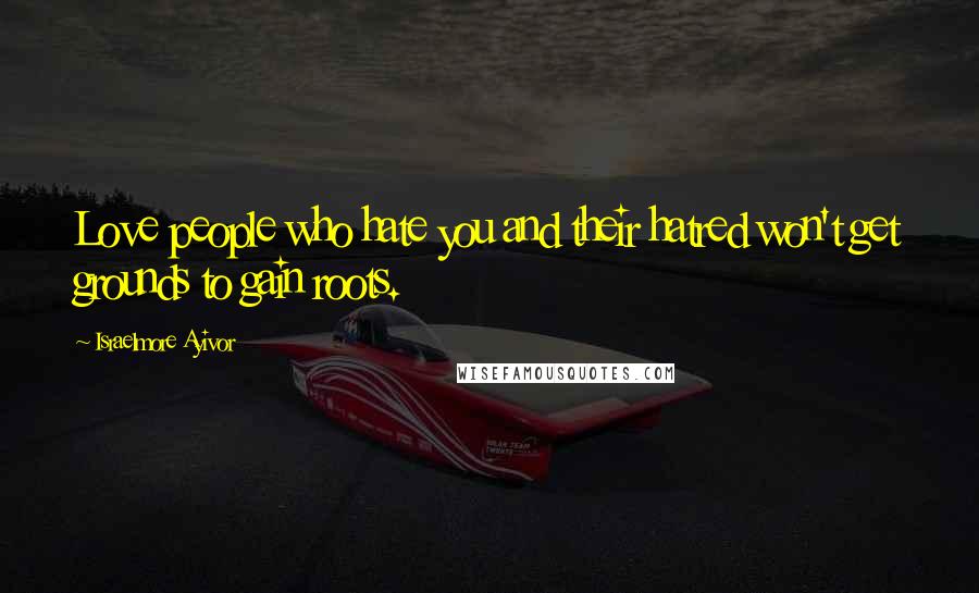 Israelmore Ayivor Quotes: Love people who hate you and their hatred won't get grounds to gain roots.