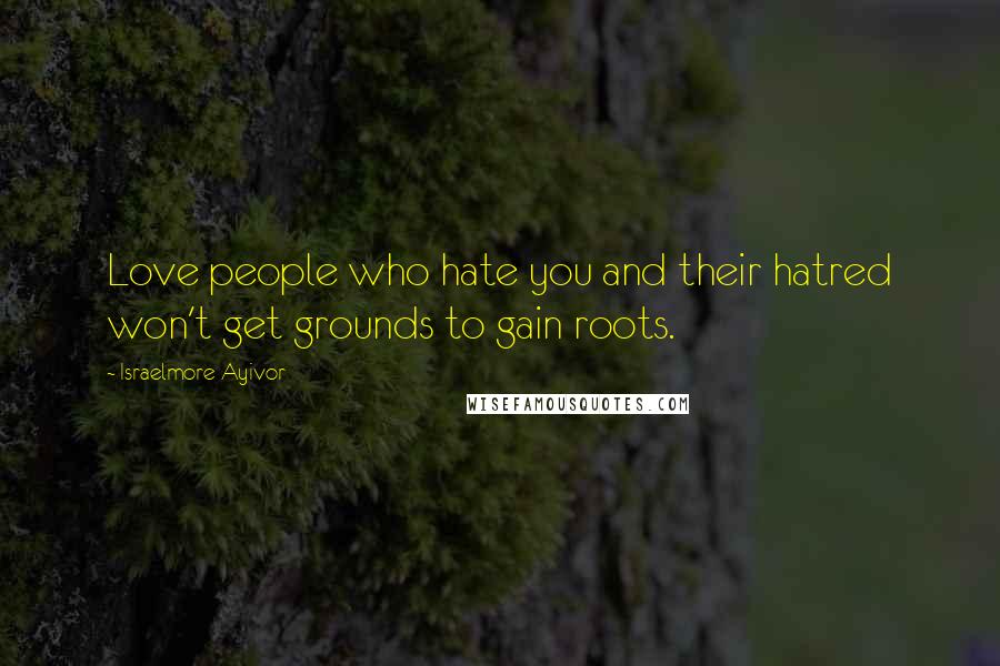 Israelmore Ayivor Quotes: Love people who hate you and their hatred won't get grounds to gain roots.