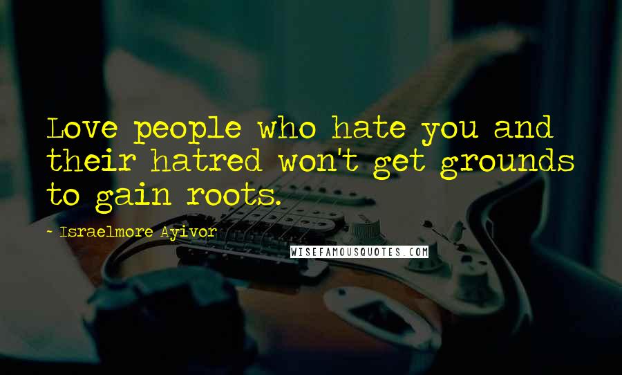 Israelmore Ayivor Quotes: Love people who hate you and their hatred won't get grounds to gain roots.