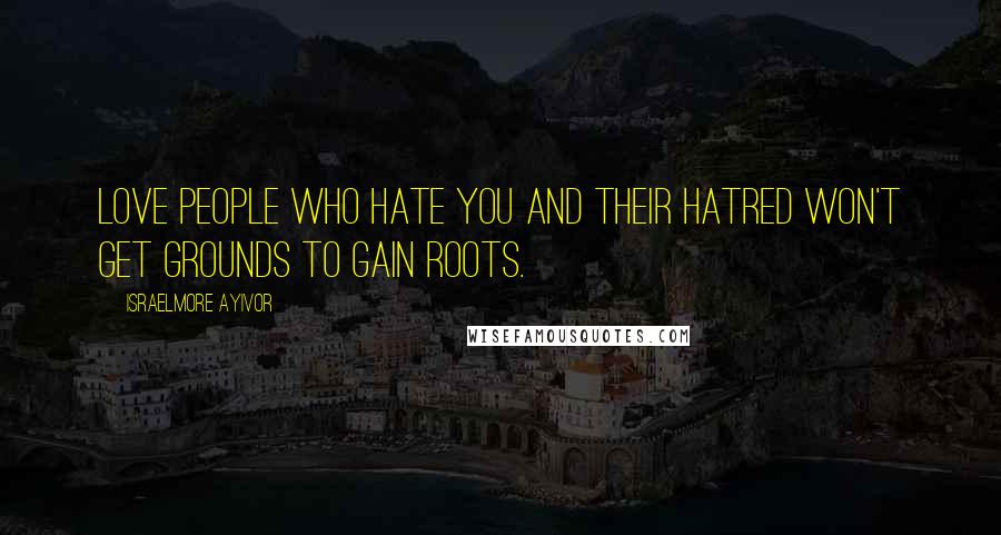 Israelmore Ayivor Quotes: Love people who hate you and their hatred won't get grounds to gain roots.