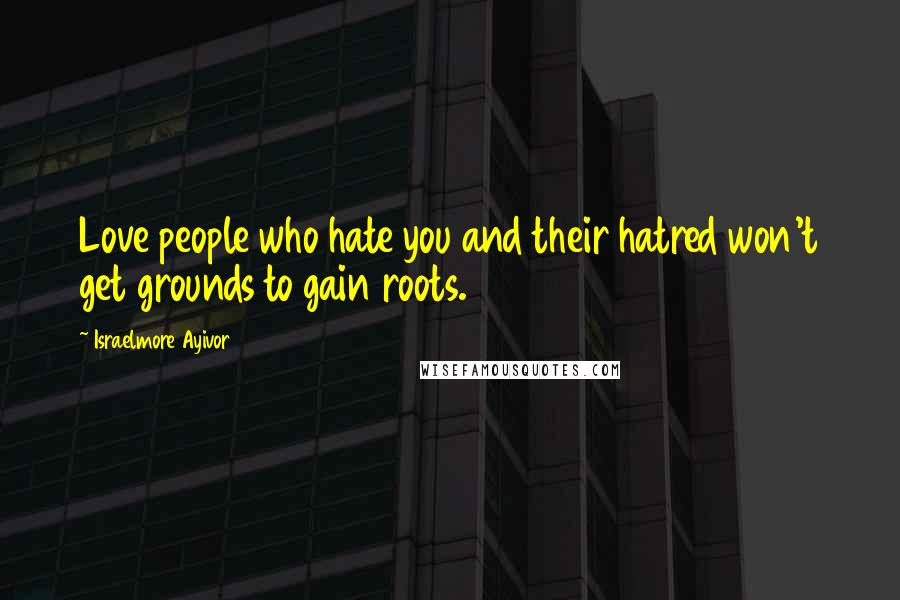 Israelmore Ayivor Quotes: Love people who hate you and their hatred won't get grounds to gain roots.