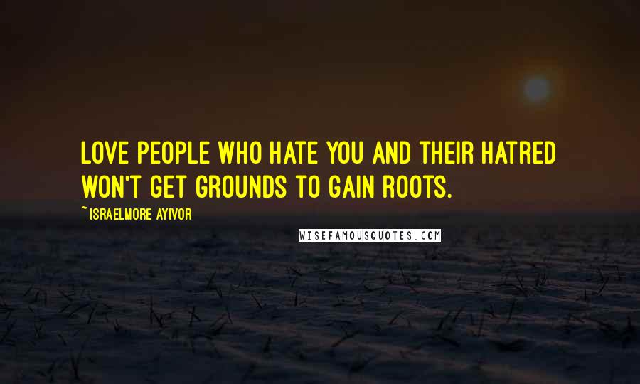 Israelmore Ayivor Quotes: Love people who hate you and their hatred won't get grounds to gain roots.