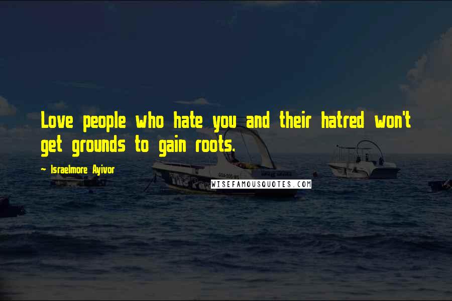 Israelmore Ayivor Quotes: Love people who hate you and their hatred won't get grounds to gain roots.