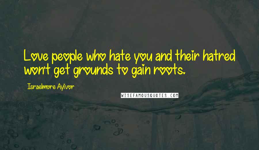 Israelmore Ayivor Quotes: Love people who hate you and their hatred won't get grounds to gain roots.