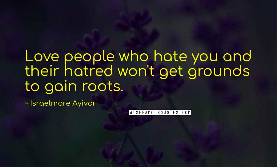 Israelmore Ayivor Quotes: Love people who hate you and their hatred won't get grounds to gain roots.