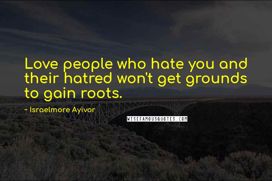 Israelmore Ayivor Quotes: Love people who hate you and their hatred won't get grounds to gain roots.