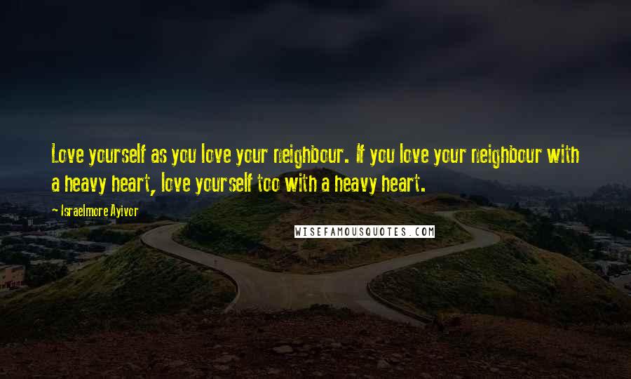 Israelmore Ayivor Quotes: Love yourself as you love your neighbour. If you love your neighbour with a heavy heart, love yourself too with a heavy heart.