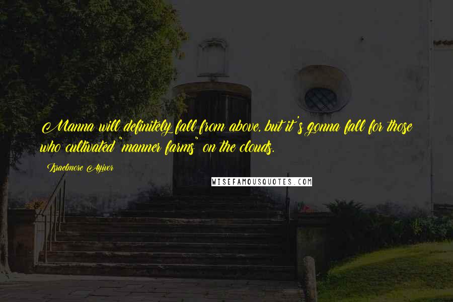 Israelmore Ayivor Quotes: Manna will definitely fall from above, but it's gonna fall for those who cultivated "manner farms" on the clouds.