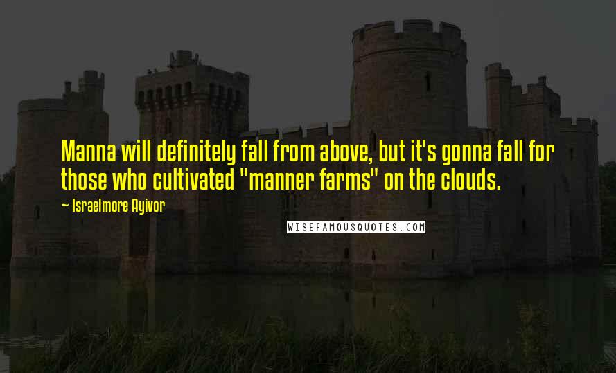 Israelmore Ayivor Quotes: Manna will definitely fall from above, but it's gonna fall for those who cultivated "manner farms" on the clouds.