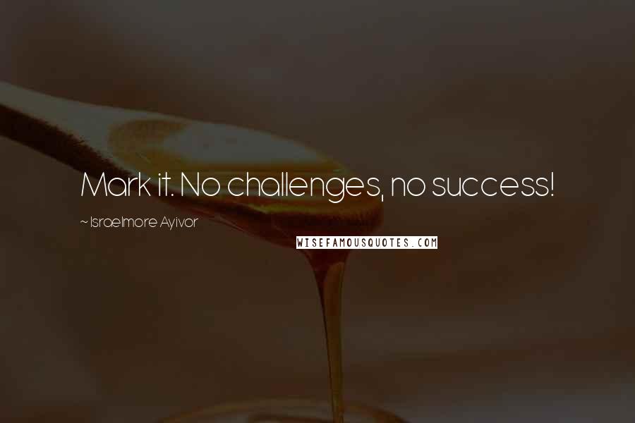 Israelmore Ayivor Quotes: Mark it. No challenges, no success!